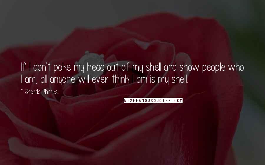 Shonda Rhimes Quotes: If I don't poke my head out of my shell and show people who I am, all anyone will ever think I am is my shell.