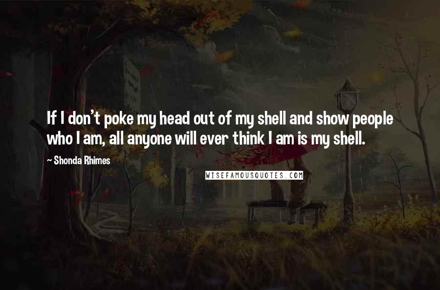 Shonda Rhimes Quotes: If I don't poke my head out of my shell and show people who I am, all anyone will ever think I am is my shell.
