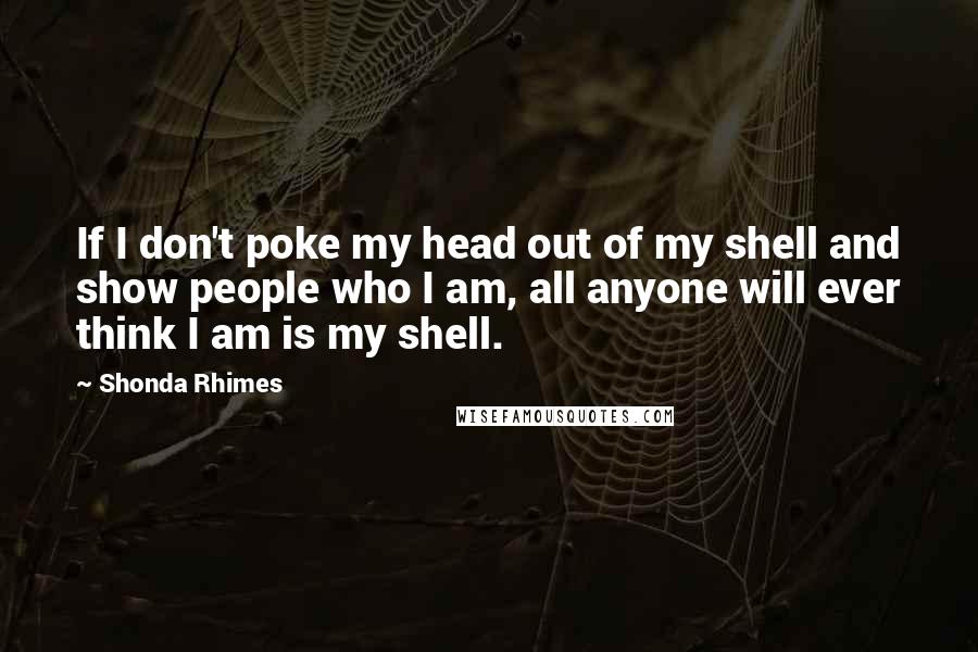 Shonda Rhimes Quotes: If I don't poke my head out of my shell and show people who I am, all anyone will ever think I am is my shell.