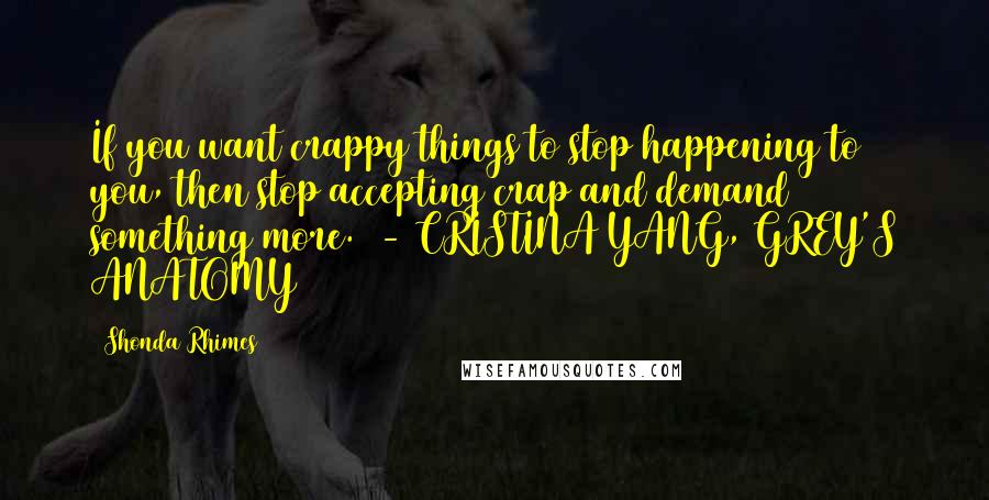 Shonda Rhimes Quotes: If you want crappy things to stop happening to you, then stop accepting crap and demand something more.  - CRISTINA YANG, GREY'S ANATOMY