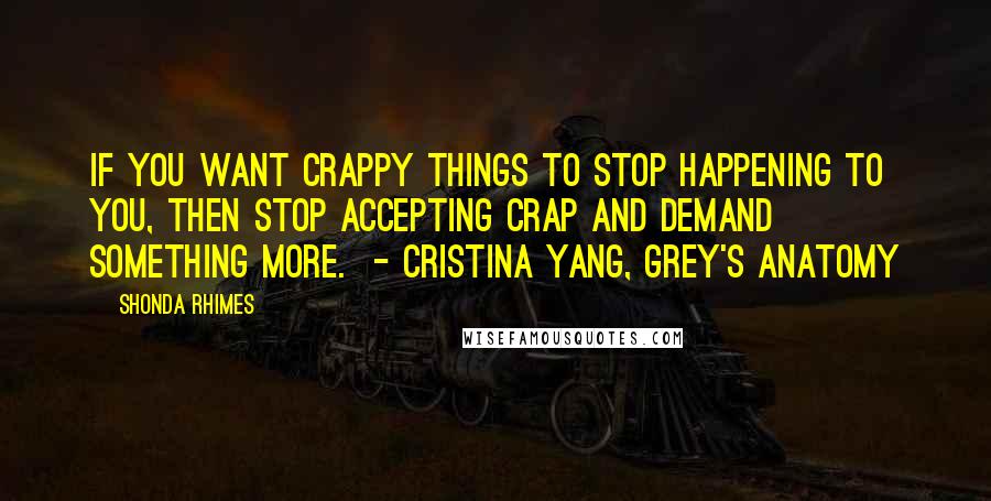 Shonda Rhimes Quotes: If you want crappy things to stop happening to you, then stop accepting crap and demand something more.  - CRISTINA YANG, GREY'S ANATOMY