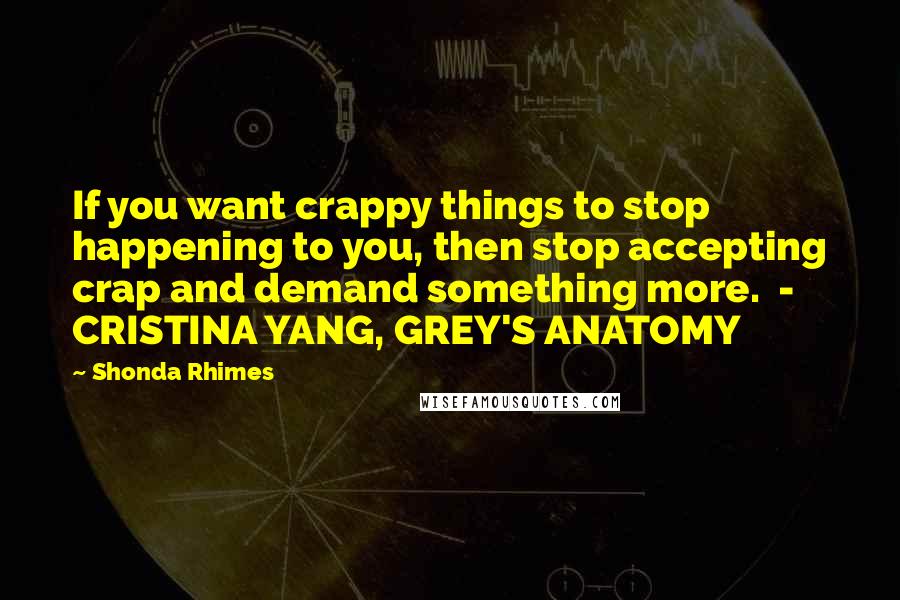 Shonda Rhimes Quotes: If you want crappy things to stop happening to you, then stop accepting crap and demand something more.  - CRISTINA YANG, GREY'S ANATOMY