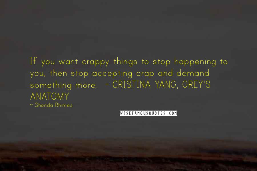 Shonda Rhimes Quotes: If you want crappy things to stop happening to you, then stop accepting crap and demand something more.  - CRISTINA YANG, GREY'S ANATOMY