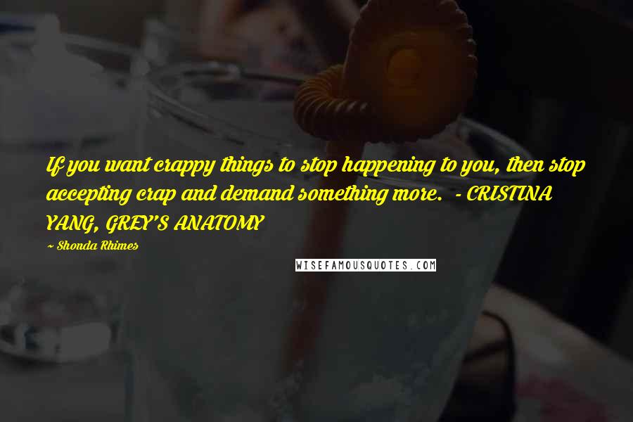 Shonda Rhimes Quotes: If you want crappy things to stop happening to you, then stop accepting crap and demand something more.  - CRISTINA YANG, GREY'S ANATOMY