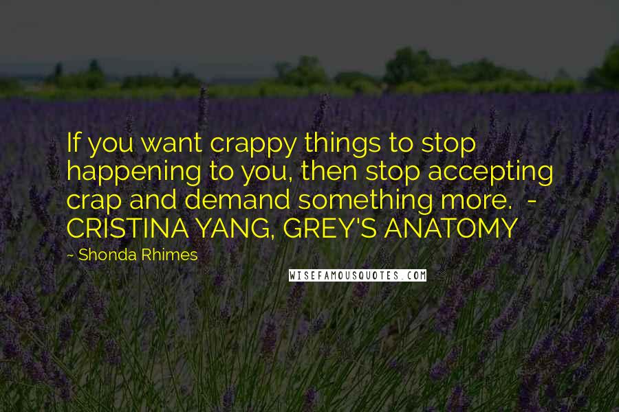 Shonda Rhimes Quotes: If you want crappy things to stop happening to you, then stop accepting crap and demand something more.  - CRISTINA YANG, GREY'S ANATOMY