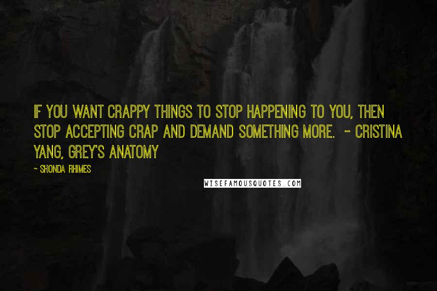 Shonda Rhimes Quotes: If you want crappy things to stop happening to you, then stop accepting crap and demand something more.  - CRISTINA YANG, GREY'S ANATOMY