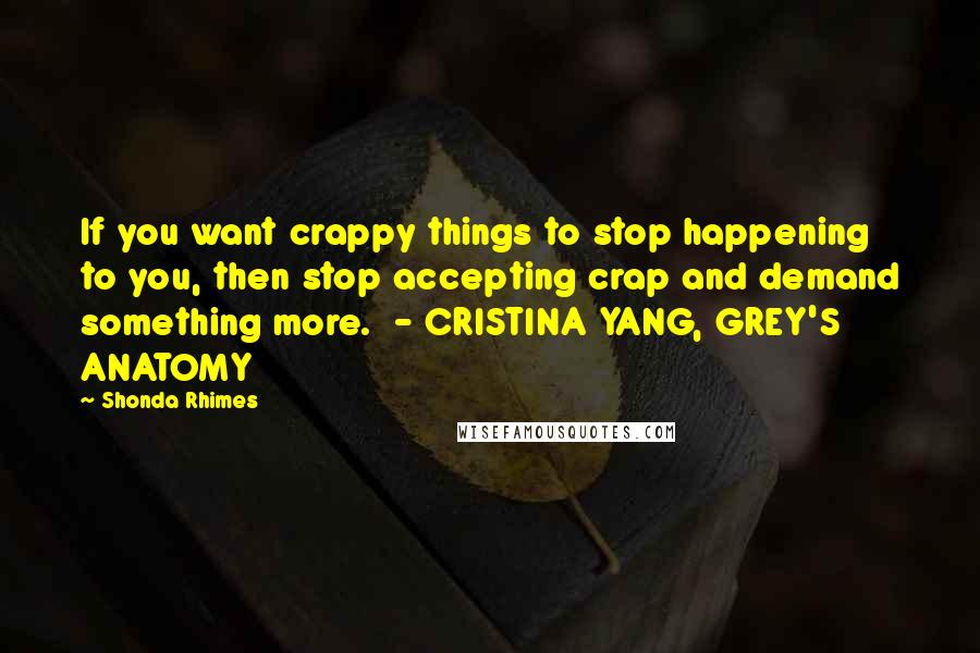 Shonda Rhimes Quotes: If you want crappy things to stop happening to you, then stop accepting crap and demand something more.  - CRISTINA YANG, GREY'S ANATOMY