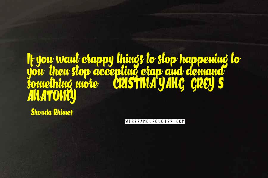 Shonda Rhimes Quotes: If you want crappy things to stop happening to you, then stop accepting crap and demand something more.  - CRISTINA YANG, GREY'S ANATOMY