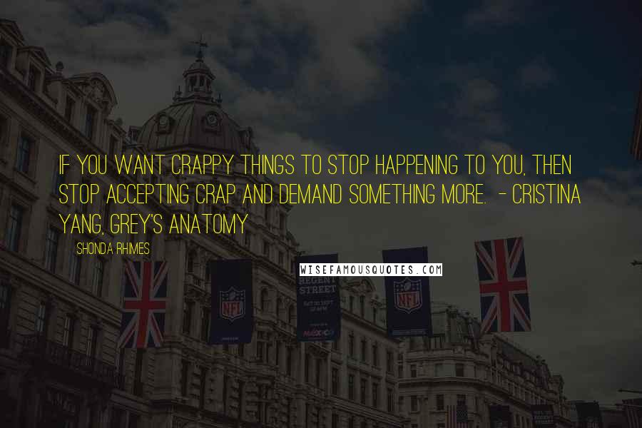 Shonda Rhimes Quotes: If you want crappy things to stop happening to you, then stop accepting crap and demand something more.  - CRISTINA YANG, GREY'S ANATOMY