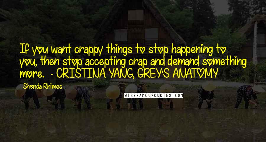 Shonda Rhimes Quotes: If you want crappy things to stop happening to you, then stop accepting crap and demand something more.  - CRISTINA YANG, GREY'S ANATOMY