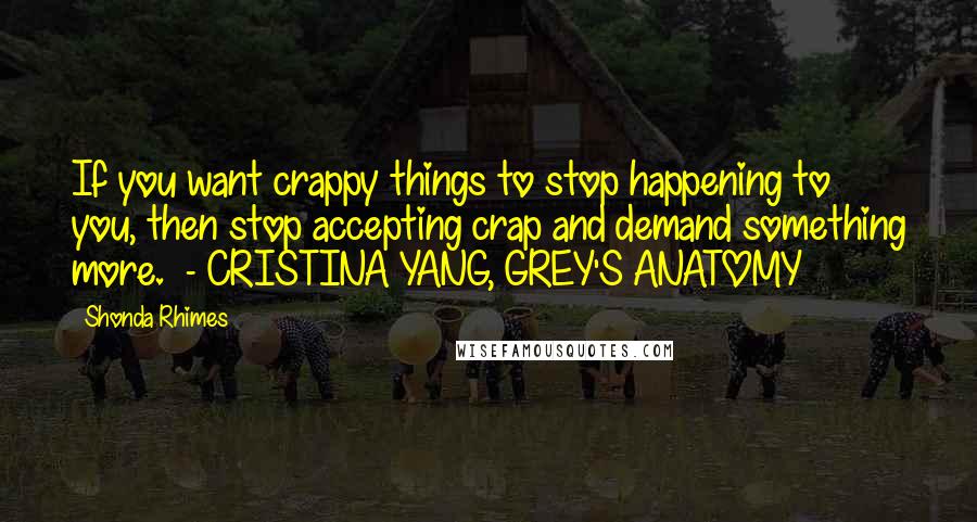 Shonda Rhimes Quotes: If you want crappy things to stop happening to you, then stop accepting crap and demand something more. - CRISTINA YANG, GREY'S ANATOMY