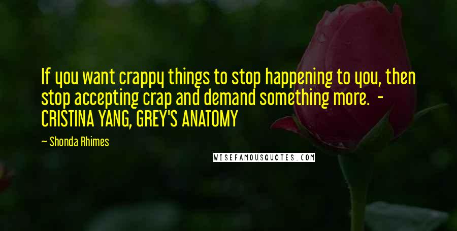 Shonda Rhimes Quotes: If you want crappy things to stop happening to you, then stop accepting crap and demand something more.  - CRISTINA YANG, GREY'S ANATOMY