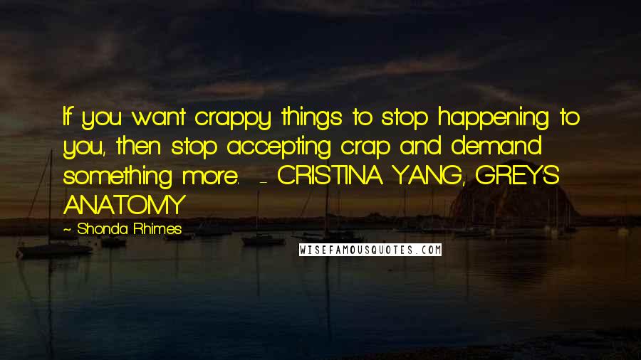 Shonda Rhimes Quotes: If you want crappy things to stop happening to you, then stop accepting crap and demand something more. - CRISTINA YANG, GREY'S ANATOMY