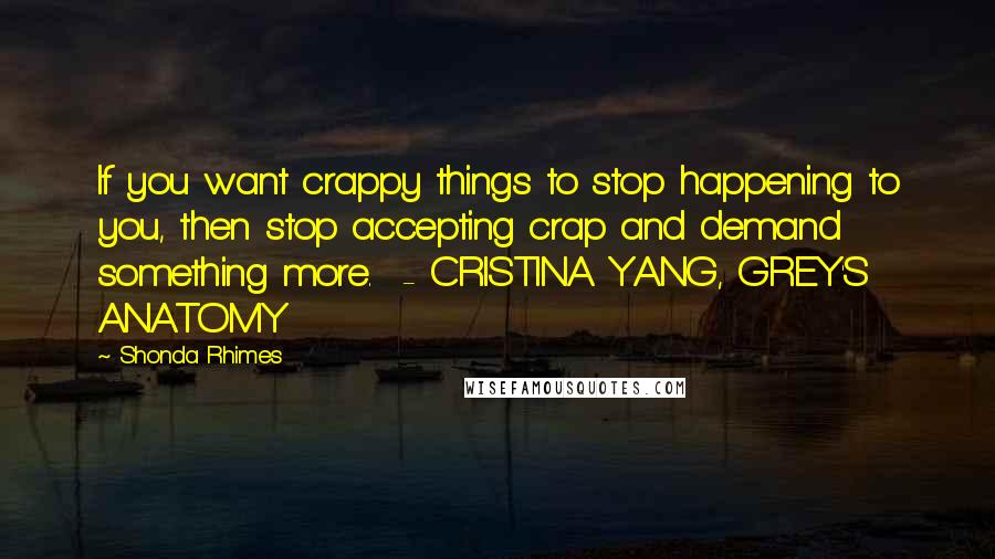 Shonda Rhimes Quotes: If you want crappy things to stop happening to you, then stop accepting crap and demand something more.  - CRISTINA YANG, GREY'S ANATOMY