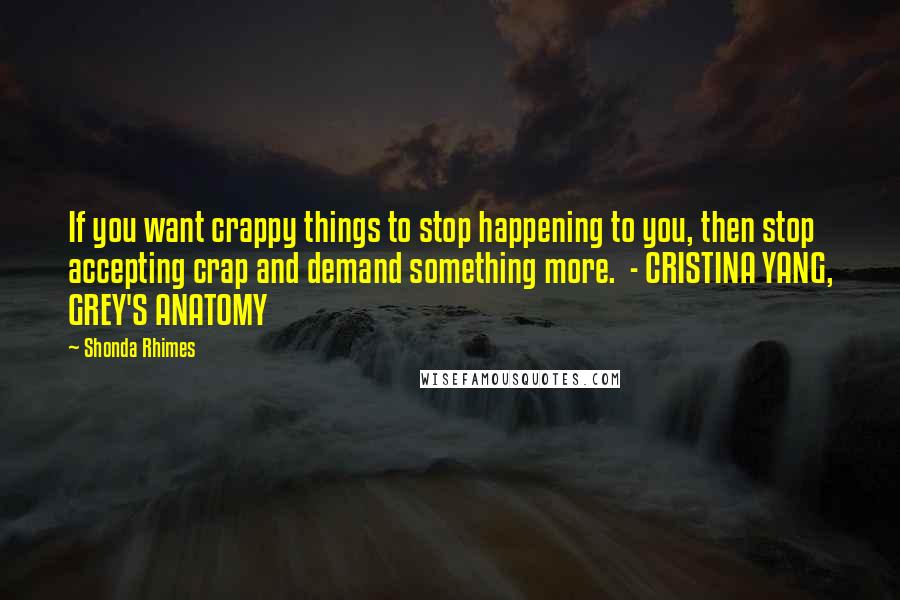 Shonda Rhimes Quotes: If you want crappy things to stop happening to you, then stop accepting crap and demand something more.  - CRISTINA YANG, GREY'S ANATOMY