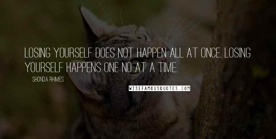 Shonda Rhimes Quotes: Losing yourself does not happen all at once. Losing yourself happens one no at a time.