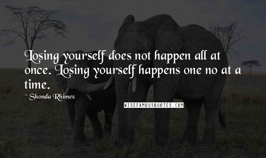 Shonda Rhimes Quotes: Losing yourself does not happen all at once. Losing yourself happens one no at a time.