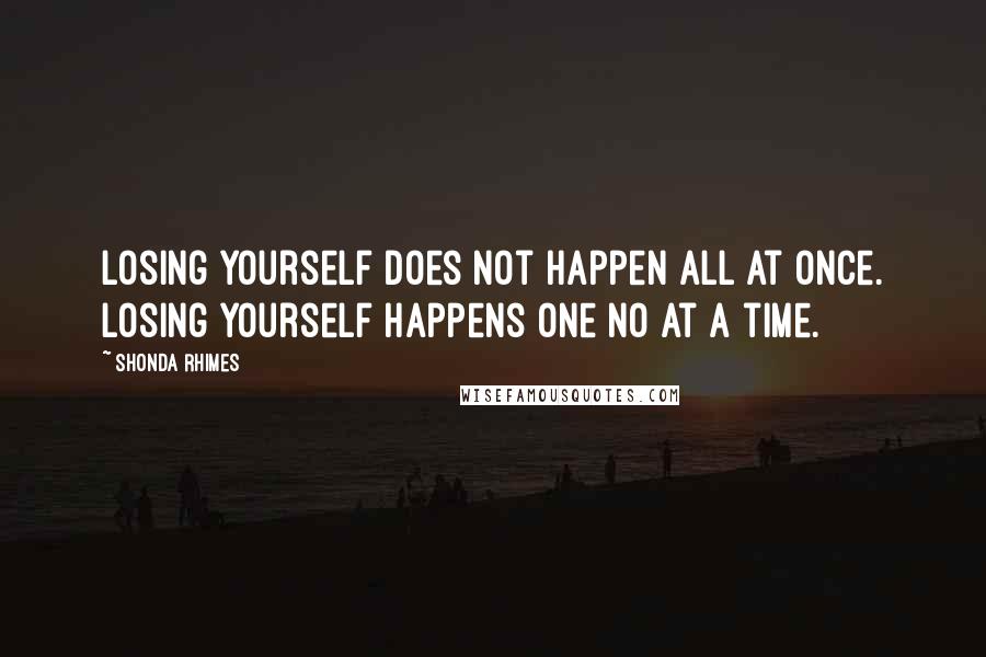 Shonda Rhimes Quotes: Losing yourself does not happen all at once. Losing yourself happens one no at a time.