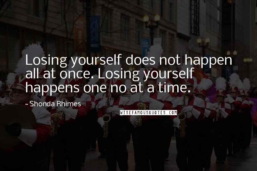 Shonda Rhimes Quotes: Losing yourself does not happen all at once. Losing yourself happens one no at a time.