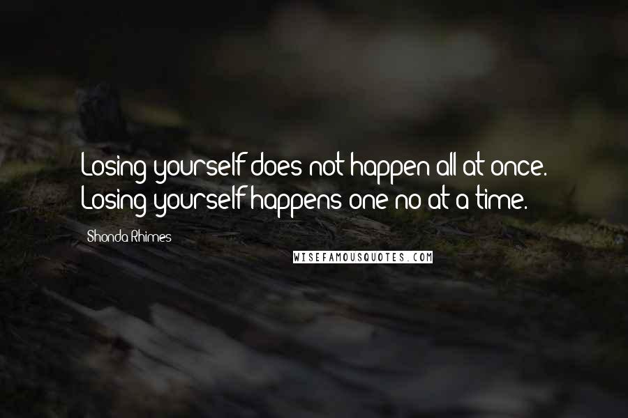 Shonda Rhimes Quotes: Losing yourself does not happen all at once. Losing yourself happens one no at a time.