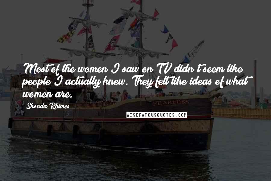 Shonda Rhimes Quotes: Most of the women I saw on TV didn't seem like people I actually knew. They felt like ideas of what women are.