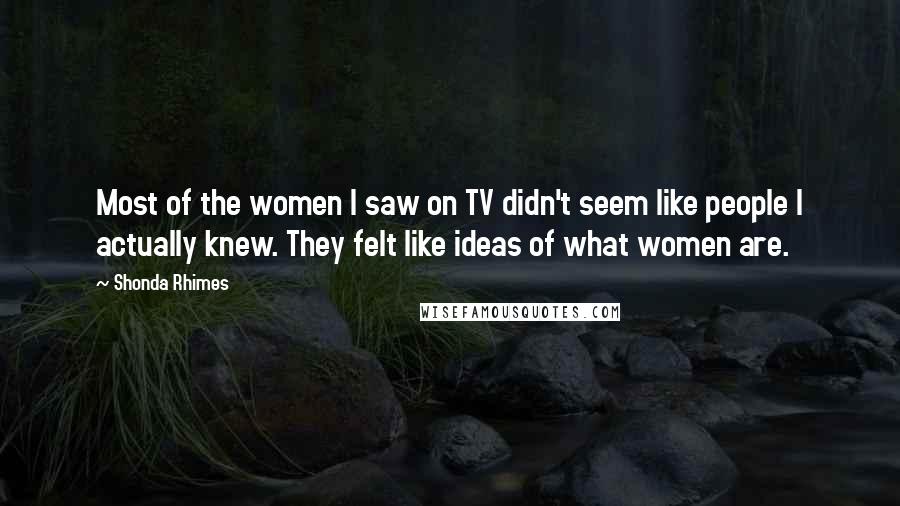 Shonda Rhimes Quotes: Most of the women I saw on TV didn't seem like people I actually knew. They felt like ideas of what women are.