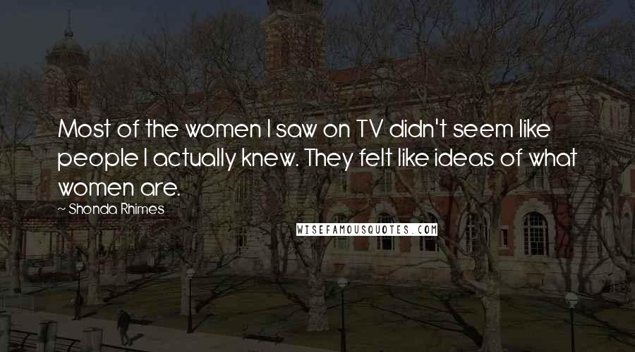 Shonda Rhimes Quotes: Most of the women I saw on TV didn't seem like people I actually knew. They felt like ideas of what women are.