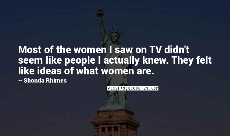 Shonda Rhimes Quotes: Most of the women I saw on TV didn't seem like people I actually knew. They felt like ideas of what women are.