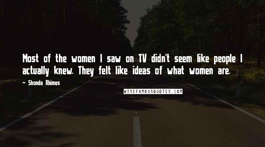 Shonda Rhimes Quotes: Most of the women I saw on TV didn't seem like people I actually knew. They felt like ideas of what women are.