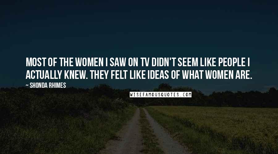 Shonda Rhimes Quotes: Most of the women I saw on TV didn't seem like people I actually knew. They felt like ideas of what women are.