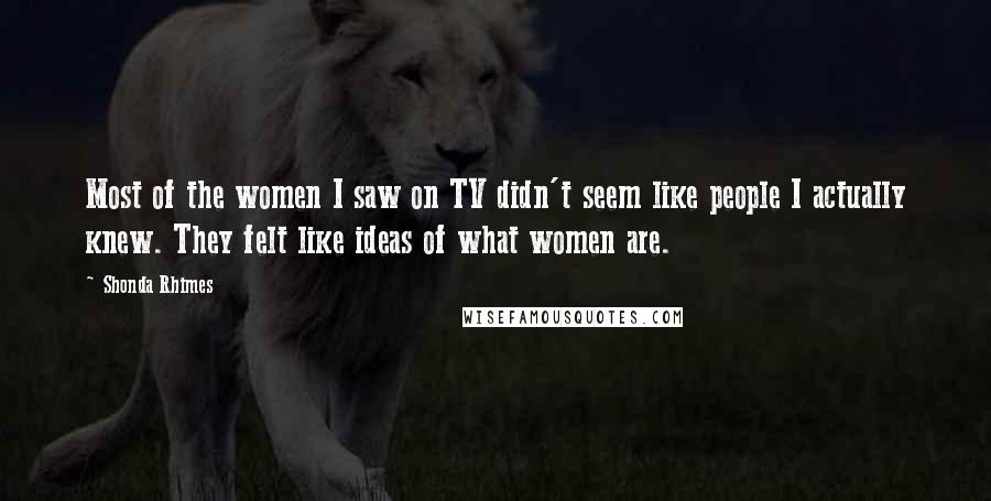 Shonda Rhimes Quotes: Most of the women I saw on TV didn't seem like people I actually knew. They felt like ideas of what women are.