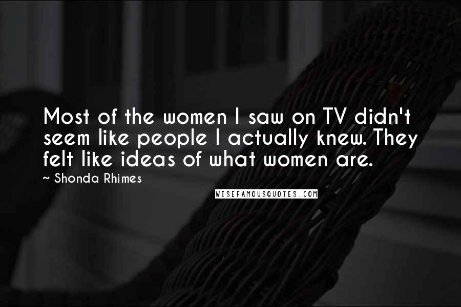 Shonda Rhimes Quotes: Most of the women I saw on TV didn't seem like people I actually knew. They felt like ideas of what women are.