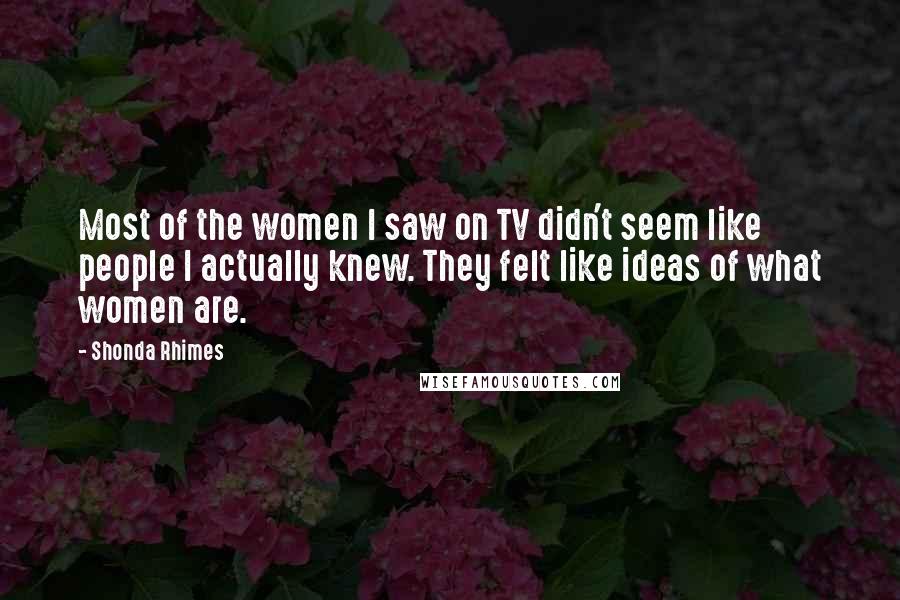 Shonda Rhimes Quotes: Most of the women I saw on TV didn't seem like people I actually knew. They felt like ideas of what women are.