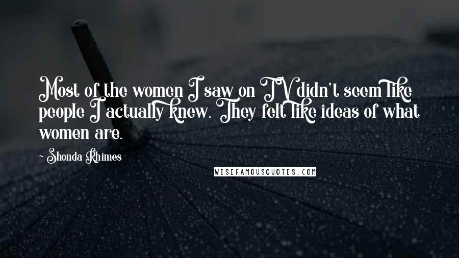 Shonda Rhimes Quotes: Most of the women I saw on TV didn't seem like people I actually knew. They felt like ideas of what women are.