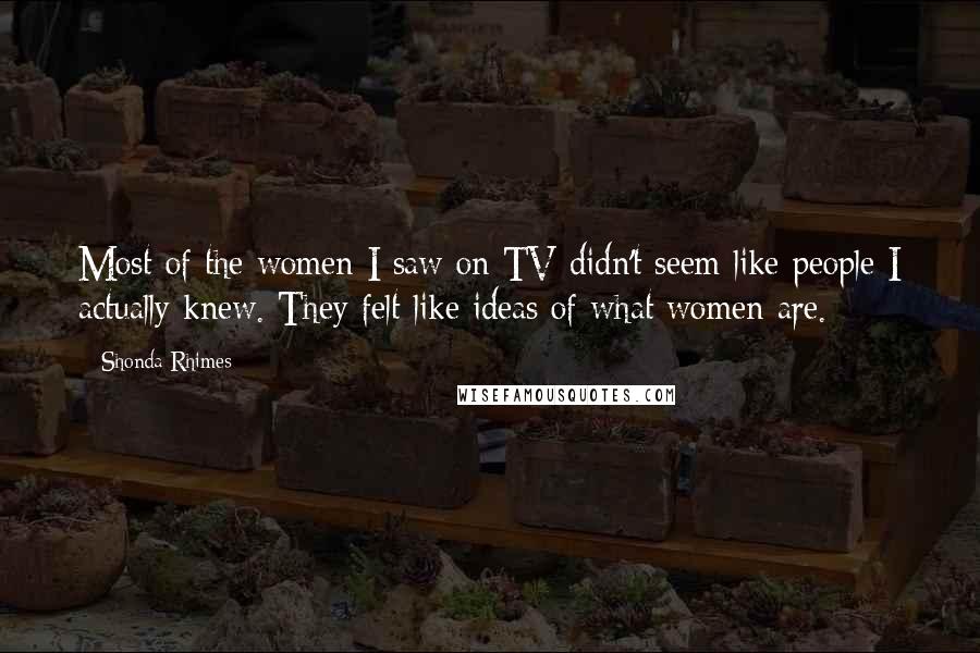 Shonda Rhimes Quotes: Most of the women I saw on TV didn't seem like people I actually knew. They felt like ideas of what women are.