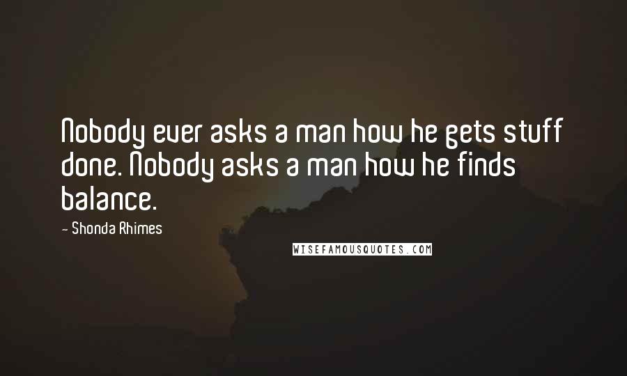 Shonda Rhimes Quotes: Nobody ever asks a man how he gets stuff done. Nobody asks a man how he finds balance.