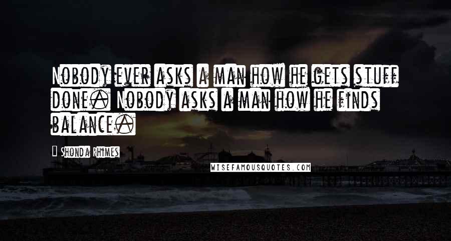 Shonda Rhimes Quotes: Nobody ever asks a man how he gets stuff done. Nobody asks a man how he finds balance.