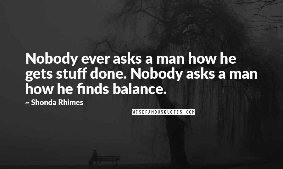 Shonda Rhimes Quotes: Nobody ever asks a man how he gets stuff done. Nobody asks a man how he finds balance.