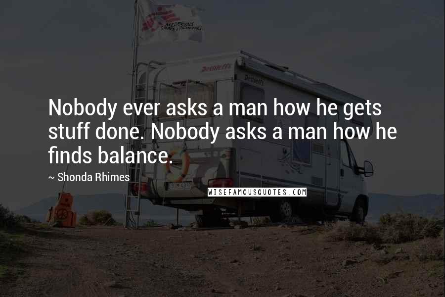 Shonda Rhimes Quotes: Nobody ever asks a man how he gets stuff done. Nobody asks a man how he finds balance.