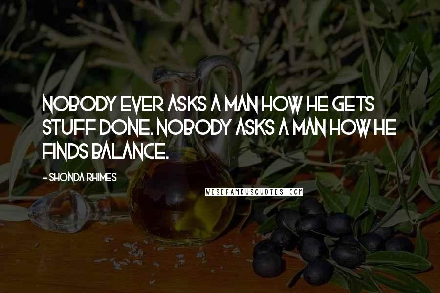 Shonda Rhimes Quotes: Nobody ever asks a man how he gets stuff done. Nobody asks a man how he finds balance.