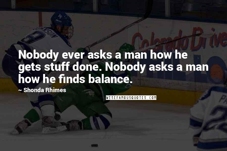 Shonda Rhimes Quotes: Nobody ever asks a man how he gets stuff done. Nobody asks a man how he finds balance.