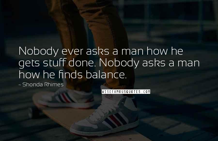 Shonda Rhimes Quotes: Nobody ever asks a man how he gets stuff done. Nobody asks a man how he finds balance.