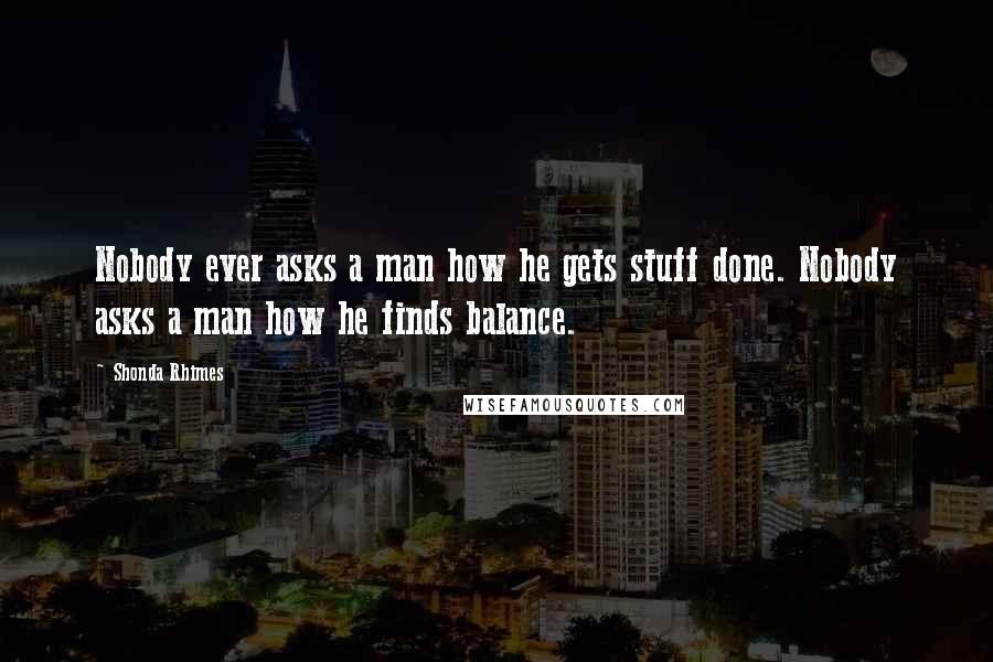 Shonda Rhimes Quotes: Nobody ever asks a man how he gets stuff done. Nobody asks a man how he finds balance.