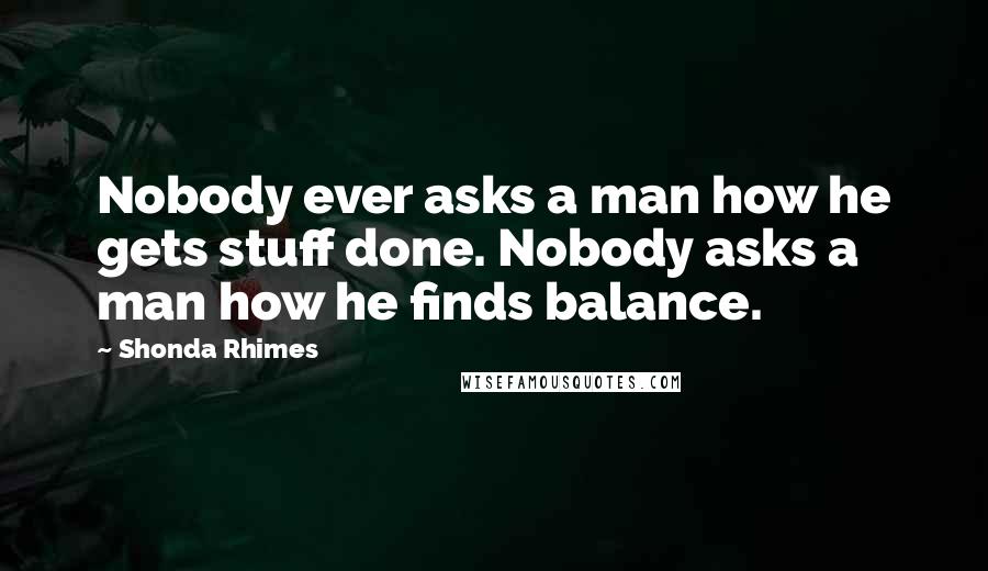 Shonda Rhimes Quotes: Nobody ever asks a man how he gets stuff done. Nobody asks a man how he finds balance.