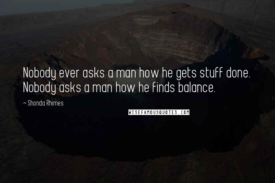 Shonda Rhimes Quotes: Nobody ever asks a man how he gets stuff done. Nobody asks a man how he finds balance.