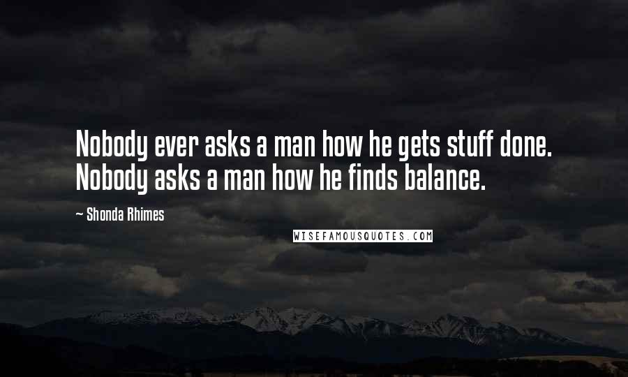 Shonda Rhimes Quotes: Nobody ever asks a man how he gets stuff done. Nobody asks a man how he finds balance.