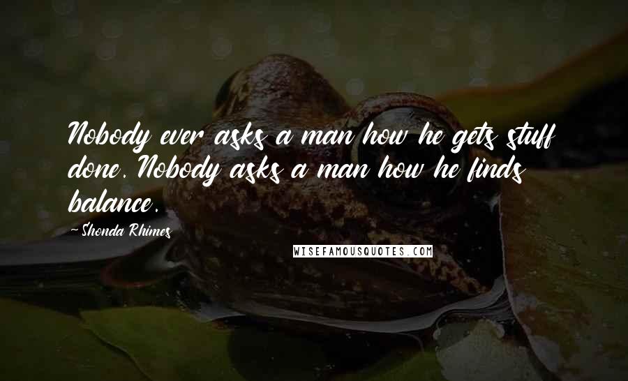 Shonda Rhimes Quotes: Nobody ever asks a man how he gets stuff done. Nobody asks a man how he finds balance.