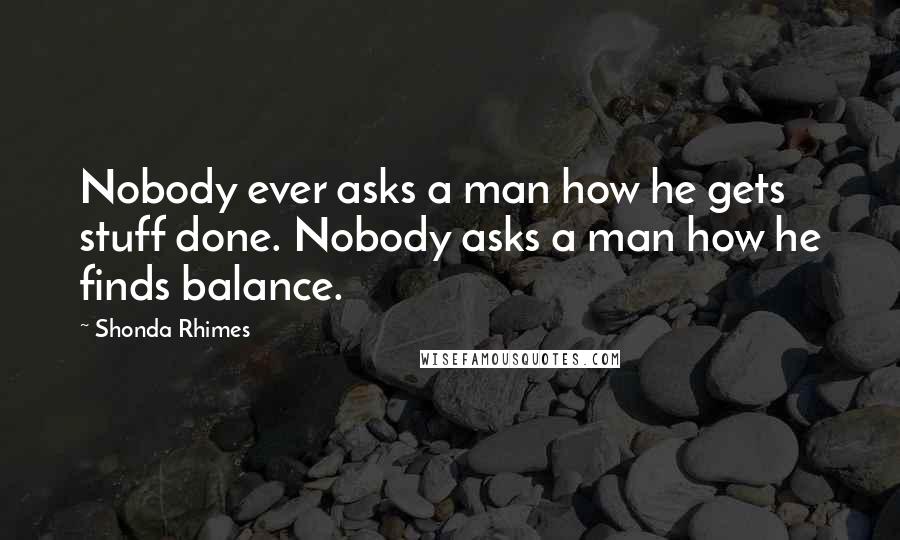 Shonda Rhimes Quotes: Nobody ever asks a man how he gets stuff done. Nobody asks a man how he finds balance.