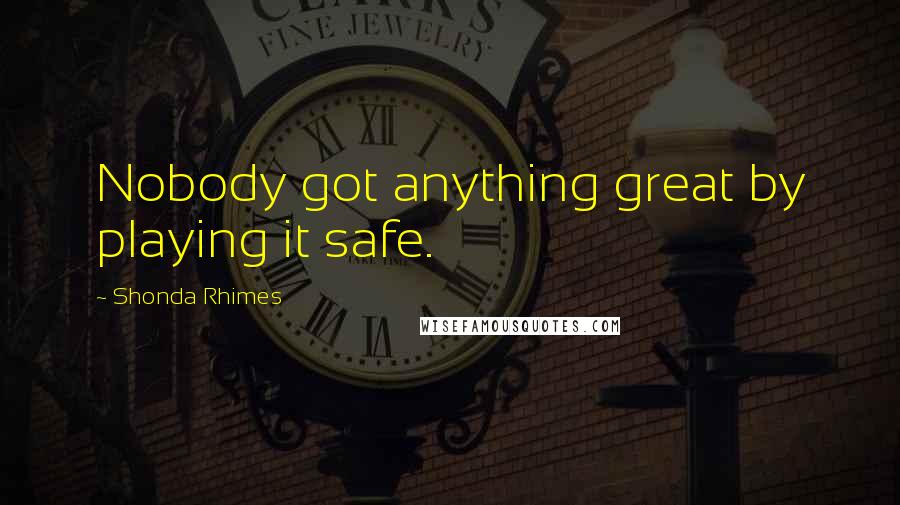 Shonda Rhimes Quotes: Nobody got anything great by playing it safe.