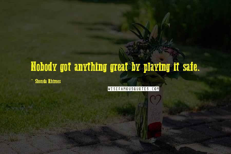 Shonda Rhimes Quotes: Nobody got anything great by playing it safe.